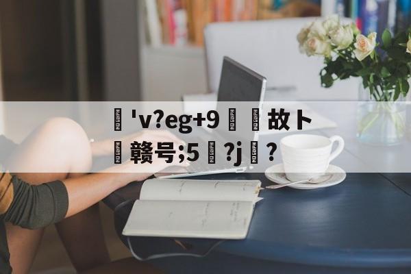 包含薸'v?eg+9故ト赣号;5?j鋳?的词条